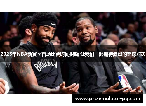 2025年NBA新赛季首场比赛时间揭晓 让我们一起期待激烈的篮球对决