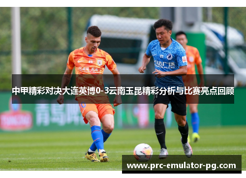 中甲精彩对决大连英博0-3云南玉昆精彩分析与比赛亮点回顾