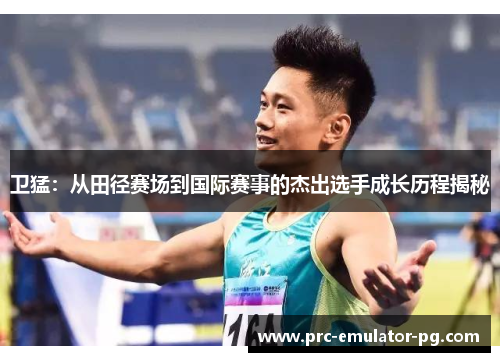卫猛:从田径赛场到国际赛事的杰出选手成长历程揭秘 卫猛:从田径赛场到国际赛事的杰出选手成长历程揭秘