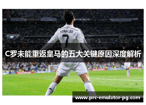 C罗未能重返皇马的五大关键原因深度解析 C罗未能重返皇马的五大关键原因深度解析