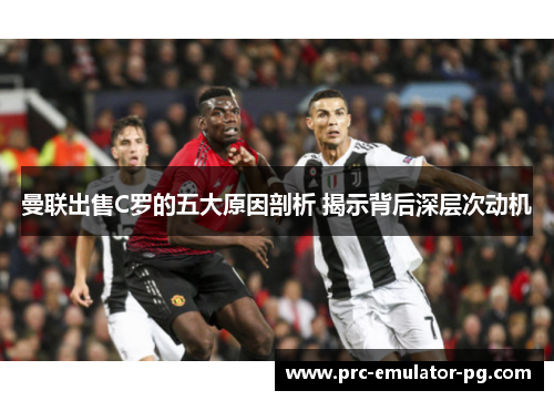 曼联出售C罗的五大原因剖析 揭示背后深层次动机 曼联出售C罗的五大原因剖析 揭示背后深层次动机