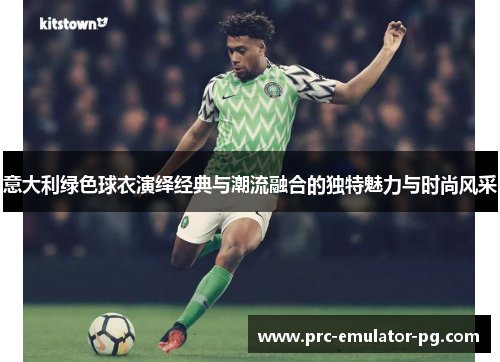 意大利绿色球衣演绎经典与潮流融合的独特魅力与时尚风采