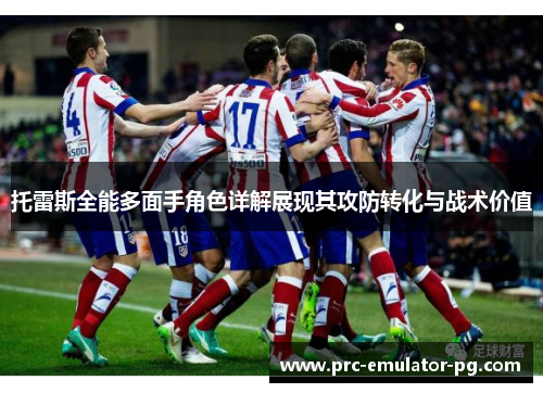 托雷斯全能多面手角色详解展现其攻防转化与战术价值 托雷斯全能多面手角色详解展现其攻防转化与战术价值