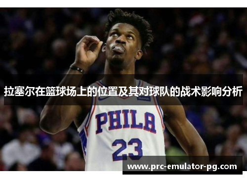 拉塞尔在篮球场上的位置及其对球队的战术影响分析 拉塞尔在篮球场上的位置及其对球队的战术影响分析
