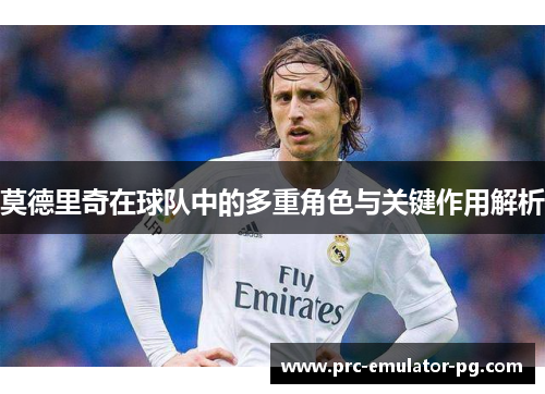 莫德里奇在球队中的多重角色与关键作用解析 莫德里奇在球队中的多重角色与关键作用解析