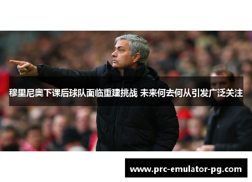 穆里尼奥下课后球队面临重建挑战 未来何去何从引发广泛关注