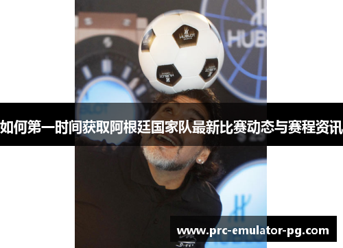 如何第一时间获取阿根廷国家队最新比赛动态与赛程资讯