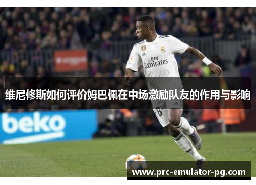 维尼修斯如何评价姆巴佩在中场激励队友的作用与影响