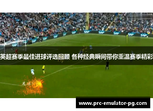 英超赛季最佳进球评选回顾 各种经典瞬间带你重温赛季精彩 英超赛季最佳进球评选回顾 各种经典瞬间带你重温赛季精彩