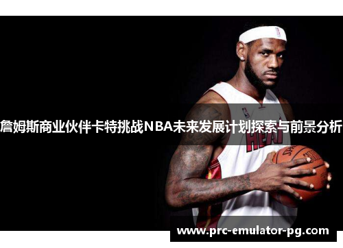 詹姆斯商业伙伴卡特挑战NBA未来发展计划探索与前景分析 詹姆斯商业伙伴卡特挑战NBA未来发展计划探索与前景分析