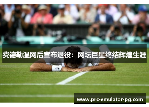 费德勒温网后宣布退役：网坛巨星终结辉煌生涯