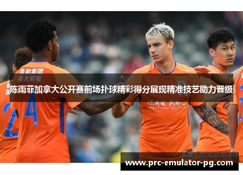 陈雨菲加拿大公开赛前场扑球精彩得分展现精准技艺助力晋级