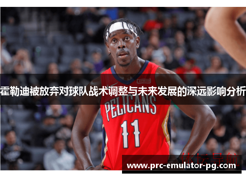 霍勒迪被放弃对球队战术调整与未来发展的深远影响分析