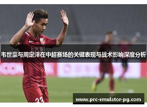 韦世豪与周定洋在中超赛场的关键表现与战术影响深度分析
