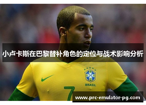 小卢卡斯在巴黎替补角色的定位与战术影响分析 小卢卡斯在巴黎替补角色的定位与战术影响分析