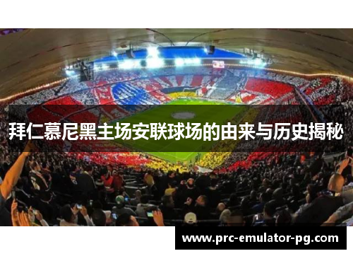 拜仁慕尼黑主场安联球场的由来与历史揭秘 拜仁慕尼黑主场安联球场的由来与历史揭秘