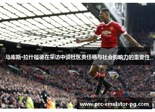 马库斯·拉什福德在采访中谈社区责任感与社会影响力的重要性 马库斯·拉什福德在采访中谈社区责任感与社会影响力的重要性