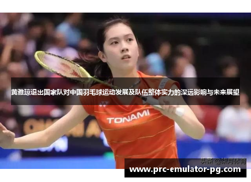 黄雅琼退出国家队对中国羽毛球运动发展及队伍整体实力的深远影响与未来展望 黄雅琼退出国家队对中国羽毛球运动发展及队伍整体实力的深远影响与未来展望