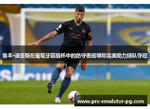 鲁本·迪亚斯在葡萄牙超级杯中的防守表现堪称完美助力球队夺冠