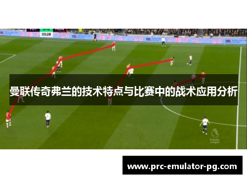曼联传奇弗兰的技术特点与比赛中的战术应用分析 曼联传奇弗兰的技术特点与比赛中的战术应用分析