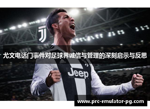 尤文电话门事件对足球界诚信与管理的深刻启示与反思 尤文电话门事件对足球界诚信与管理的深刻启示与反思