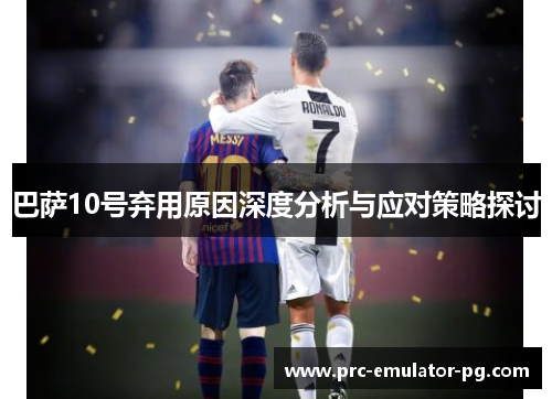 巴萨10号弃用原因深度分析与应对策略探讨 巴萨10号弃用原因深度分析与应对策略探讨