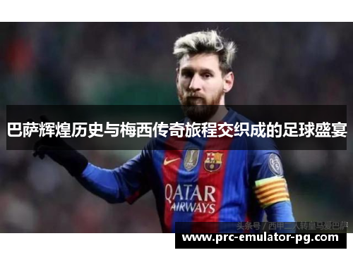 巴萨辉煌历史与梅西传奇旅程交织成的足球盛宴 巴萨辉煌历史与梅西传奇旅程交织成的足球盛宴
