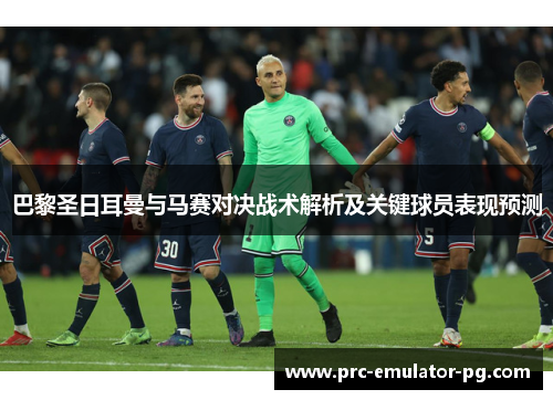 巴黎圣日耳曼与马赛对决战术解析及关键球员表现预测