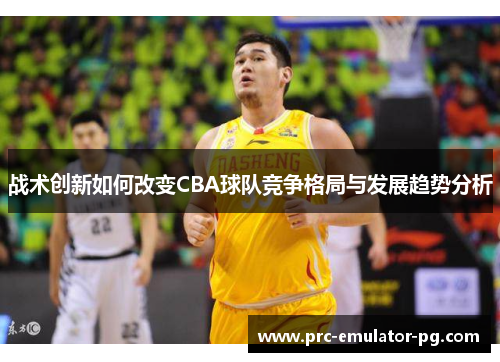 战术创新如何改变CBA球队竞争格局与发展趋势分析 战术创新如何改变CBA球队竞争格局与发展趋势分析