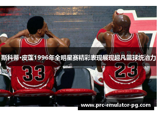斯科蒂·皮蓬1996年全明星赛精彩表现展现超凡篮球统治力