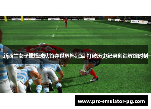 新西兰女子橄榄球队首夺世界杯冠军 打破历史纪录创造辉煌时刻