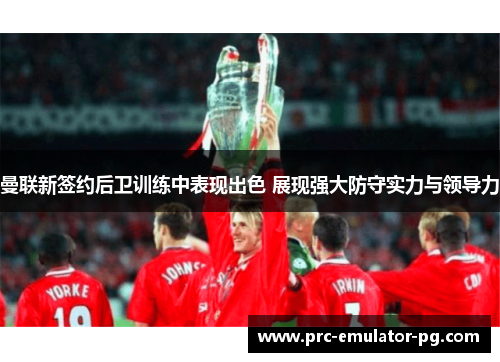 曼联新签约后卫训练中表现出色 展现强大防守实力与领导力 曼联新签约后卫训练中表现出色 展现强大防守实力与领导力