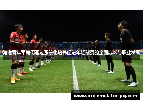 海港青年军如何通过系统化培养促进年轻球员的全面成长与职业发展 海港青年军如何通过系统化培养促进年轻球员的全面成长与职业发展