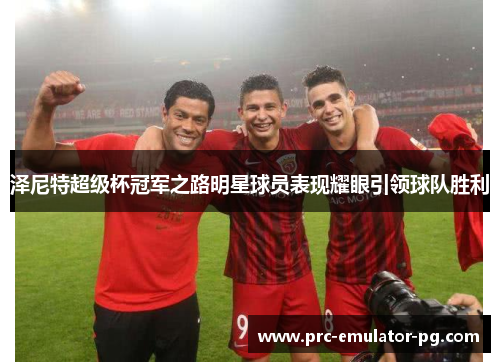 泽尼特超级杯冠军之路明星球员表现耀眼引领球队胜利 泽尼特超级杯冠军之路明星球员表现耀眼引领球队胜利