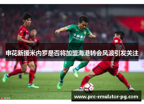 申花新援米内罗是否将加盟海港转会风波引发关注 申花新援米内罗是否将加盟海港转会风波引发关注