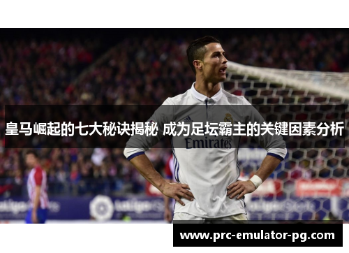 皇马崛起的七大秘诀揭秘 成为足坛霸主的关键因素分析 皇马崛起的七大秘诀揭秘 成为足坛霸主的关键因素分析