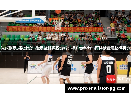 篮球联赛球队建设与发展战略探索分析:提升竞争力与可持续发展路径研究 篮球联赛球队建设与发展战略探索分析:提升竞争力与可持续发展路径研究