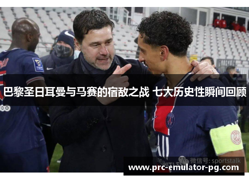 巴黎圣日耳曼与马赛的宿敌之战 七大历史性瞬间回顾 巴黎圣日耳曼与马赛的宿敌之战 七大历史性瞬间回顾