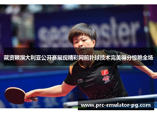 戴资颖澳大利亚公开赛展现精彩网前扑球技术完美得分惊艳全场