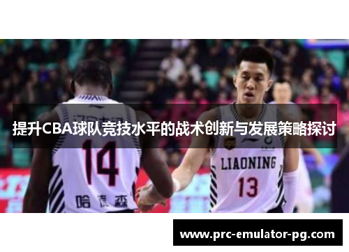 提升CBA球队竞技水平的战术创新与发展策略探讨