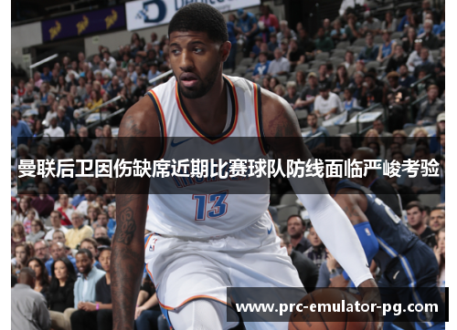 曼联后卫因伤缺席近期比赛球队防线面临严峻考验 曼联后卫因伤缺席近期比赛球队防线面临严峻考验