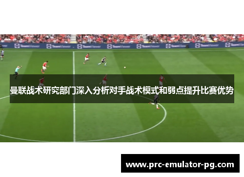 曼联战术研究部门深入分析对手战术模式和弱点提升比赛优势 曼联战术研究部门深入分析对手战术模式和弱点提升比赛优势