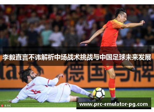 李毅直言不讳解析中场战术挑战与中国足球未来发展 李毅直言不讳解析中场战术挑战与中国足球未来发展