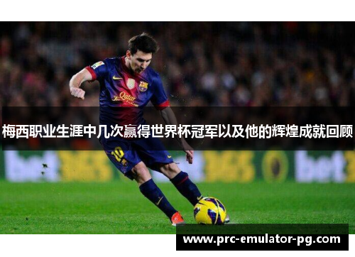 梅西职业生涯中几次赢得世界杯冠军以及他的辉煌成就回顾