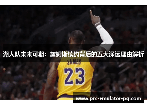 湖人队未来可期：詹姆斯续约背后的五大深远理由解析