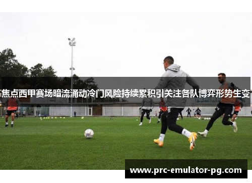 焦点西甲赛场暗流涌动冷门风险持续累积引关注各队博弈形势生变