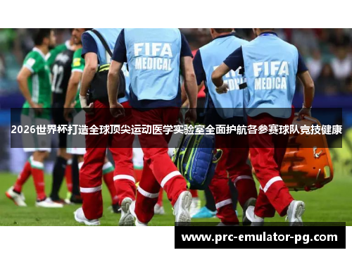 2026世界杯打造全球顶尖运动医学实验室全面护航各参赛球队竞技健康