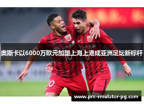 奥斯卡以6000万欧元加盟上海上港成亚洲足坛新标杆 奥斯卡以6000万欧元加盟上海上港成亚洲足坛新标杆