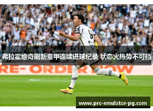 弗拉霍维奇刷新意甲连续进球纪录 状态火热势不可挡 弗拉霍维奇刷新意甲连续进球纪录 状态火热势不可挡