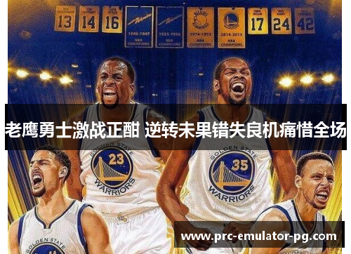 老鹰勇士激战正酣 逆转未果错失良机痛惜全场